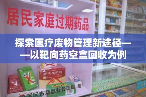 株洲探索医疗废物管理新途径——以靶向药空盒回收为例