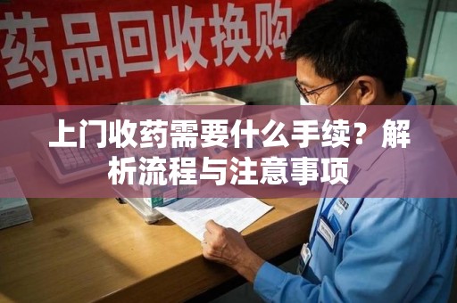 株洲上门收药需要什么手续？解析流程与注意事项