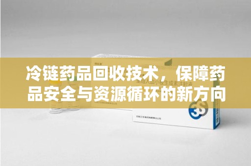 株洲冷链药品回收技术，保障药品安全与资源循环的新方向