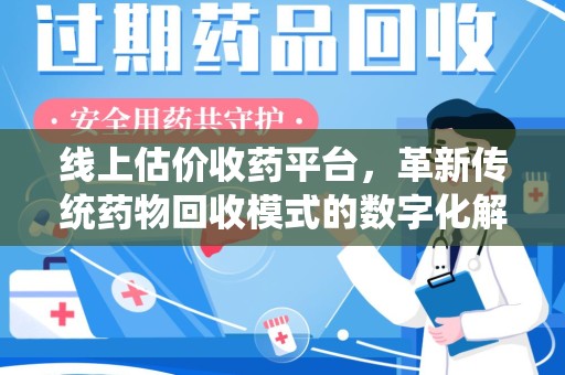 株洲线上估价收药平台，革新传统药物回收模式的数字化解决方案