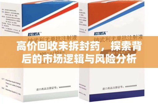 株洲高价回收未拆封药，探索背后的市场逻辑与风险分析