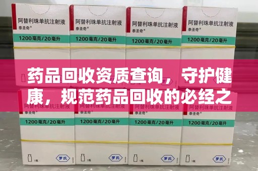 株洲药品回收资质查询，守护健康，规范药品回收的必经之路
