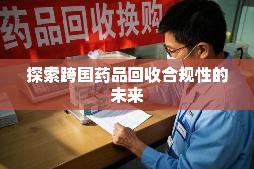 株洲探索跨国药品回收合规性的未来