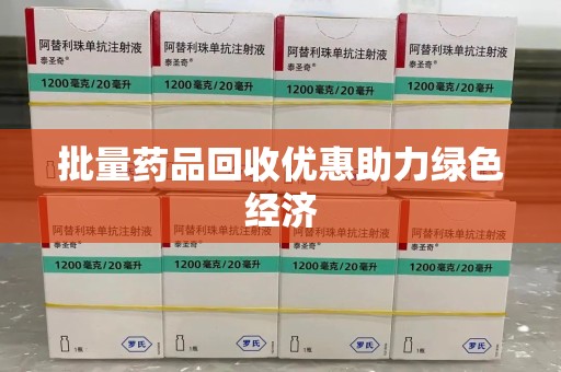 株洲批量药品回收优惠助力绿色经济