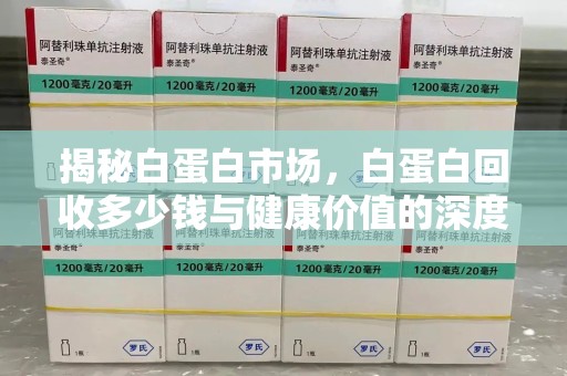 株洲揭秘白蛋白市场，白蛋白回收多少钱与健康价值的深度探讨