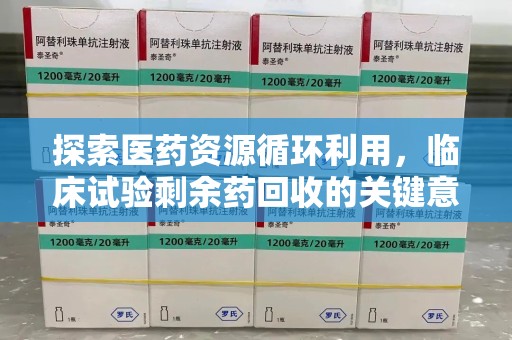株洲探索医药资源循环利用，临床试验剩余药回收的关键意义