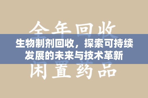 株洲生物制剂回收，探索可持续发展的未来与技术革新
