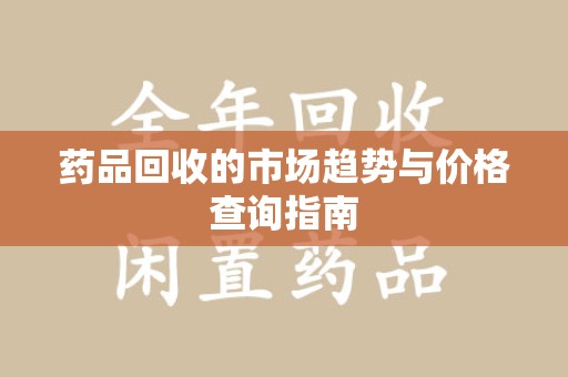 株洲药品回收的市场趋势与价格查询指南