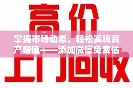 株洲掌握市场动态，轻松实现资产增值——添加微信免费估价服务助您一臂之力