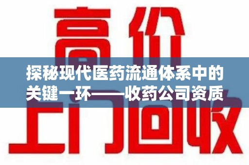 株洲探秘现代医药流通体系中的关键一环——收药公司资质查询与规范管理