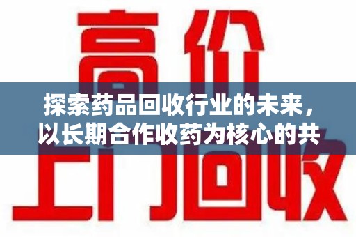 株洲探索药品回收行业的未来，以长期合作收药为核心的共赢模式
