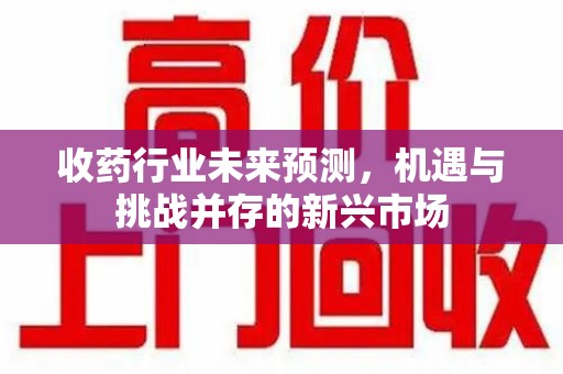 株洲收药行业未来预测，机遇与挑战并存的新兴市场