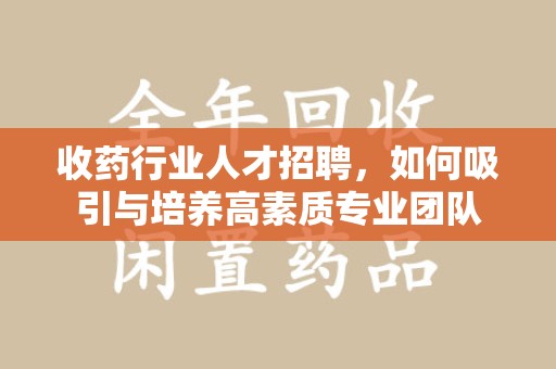 株洲收药行业人才招聘，如何吸引与培养高素质专业团队
