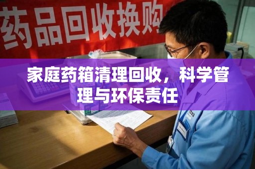 株洲家庭药箱清理回收，科学管理与环保责任