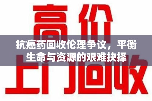株洲抗癌药回收伦理争议，平衡生命与资源的艰难抉择