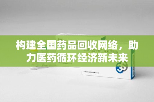 株洲构建全国药品回收网络，助力医药循环经济新未来
