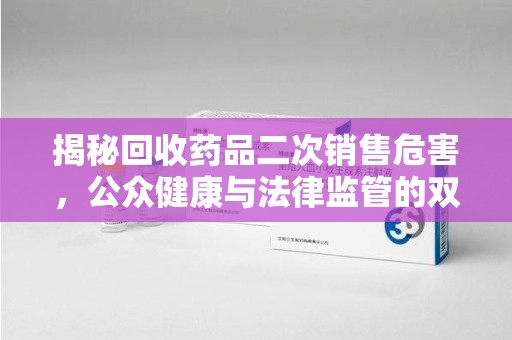 株洲揭秘回收药品二次销售危害，公众健康与法律监管的双重挑战