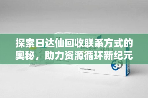 株洲探索日达仙回收联系方式的奥秘，助力资源循环新纪元
