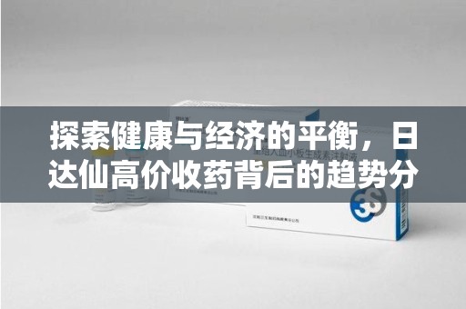 株洲探索健康与经济的平衡，日达仙高价收药背后的趋势分析