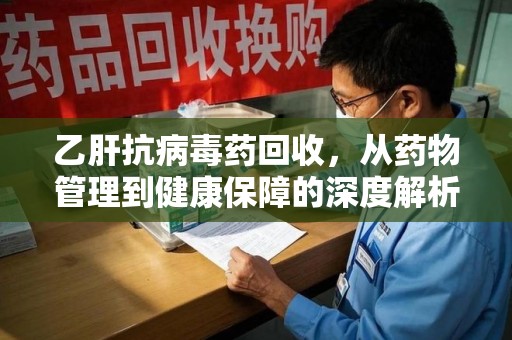 株洲乙肝抗病毒药回收，从药物管理到健康保障的深度解析