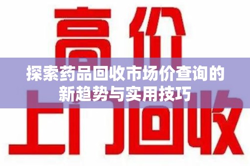 株洲探索药品回收市场价查询的新趋势与实用技巧