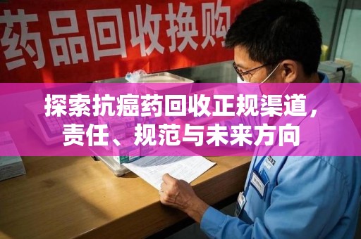 株洲探索抗癌药回收正规渠道，责任、规范与未来方向