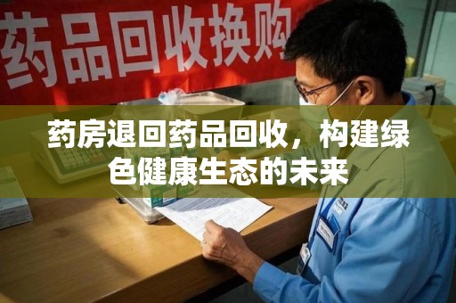 株洲药房退回药品回收，构建绿色健康生态的未来