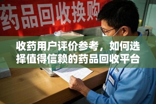 株洲收药用户评价参考，如何选择值得信赖的药品回收平台