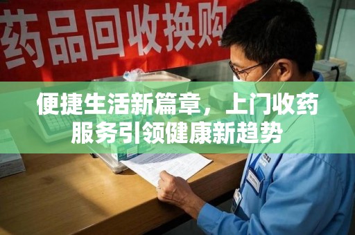 株洲便捷生活新篇章，上门收药服务引领健康新趋势