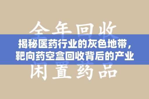 株洲揭秘医药行业的灰色地带，靶向药空盒回收背后的产业链