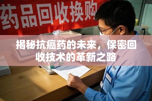 株洲揭秘抗癌药的未来，保密回收技术的革新之路