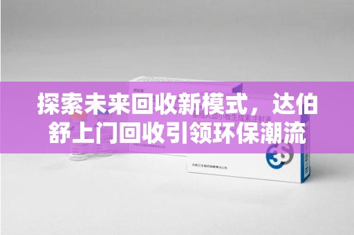 株洲探索未来回收新模式，达伯舒上门回收引领环保潮流
