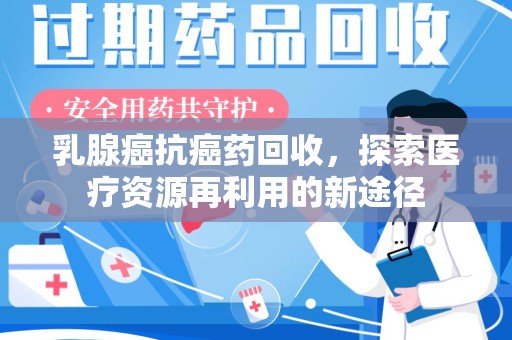 株洲乳腺癌抗癌药回收，探索医疗资源再利用的新途径
