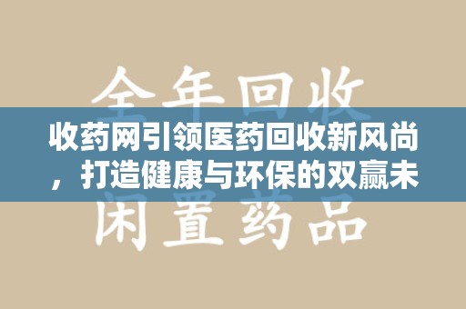 株洲收药网引领医药回收新风尚，打造健康与环保的双赢未来