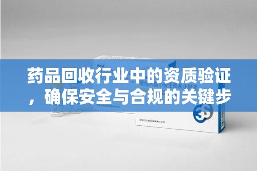 株洲药品回收行业中的资质验证，确保安全与合规的关键步骤