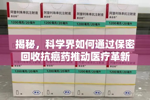 株洲揭秘，科学界如何通过保密回收抗癌药推动医疗革新