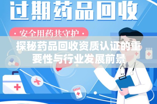株洲探秘药品回收资质认证的重要性与行业发展前景