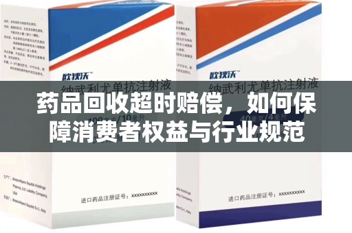 株洲药品回收超时赔偿，如何保障消费者权益与行业规范