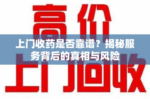 株洲上门收药是否靠谱？揭秘服务背后的真相与风险