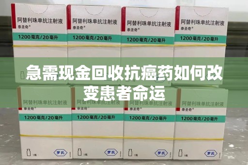 株洲急需现金回收抗癌药如何改变患者命运