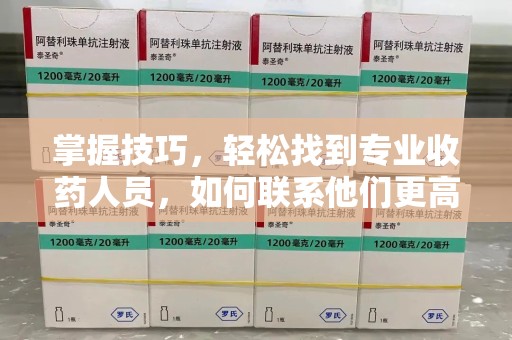 株洲掌握技巧，轻松找到专业收药人员，如何联系他们更高效