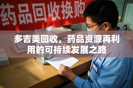 株洲多吉美回收，药品资源再利用的可持续发展之路