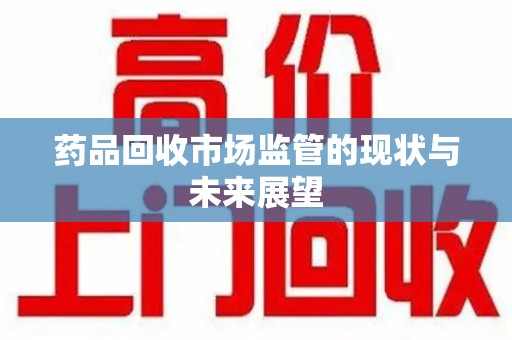 株洲药品回收市场监管的现状与未来展望