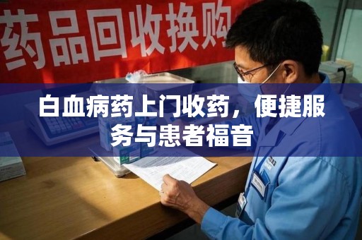 株洲白血病药上门收药，便捷服务与患者福音
