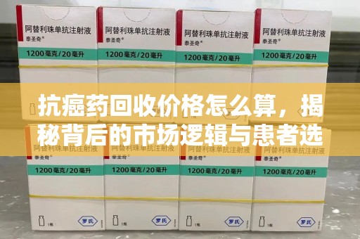 株洲抗癌药回收价格怎么算，揭秘背后的市场逻辑与患者选择