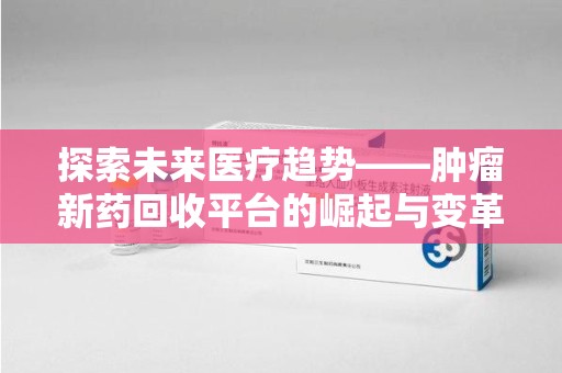株洲探索未来医疗趋势——肿瘤新药回收平台的崛起与变革