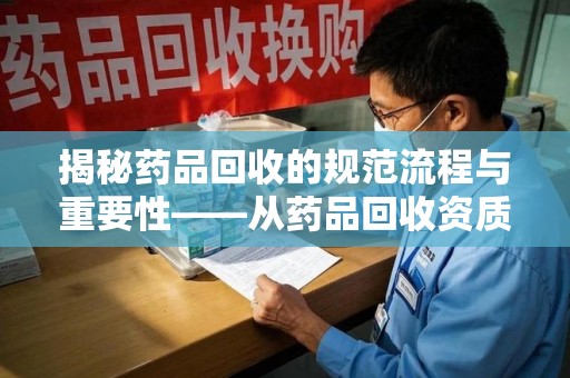 株洲揭秘药品回收的规范流程与重要性——从药品回收资质查询开始