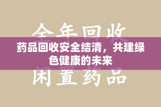 株洲药品回收安全结清，共建绿色健康的未来