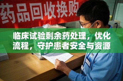 株洲临床试验剩余药处理，优化流程，守护患者安全与资源利用