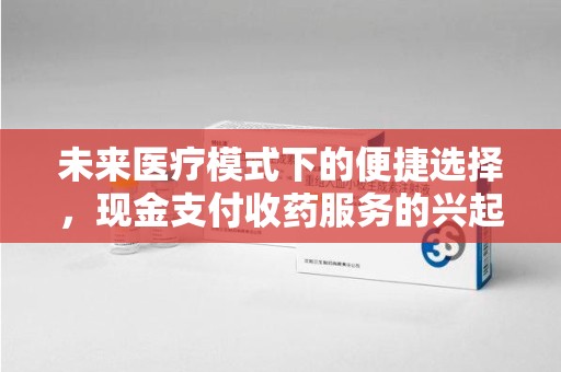 株洲未来医疗模式下的便捷选择，现金支付收药服务的兴起与影响